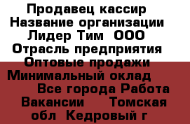 Продавец-кассир › Название организации ­ Лидер Тим, ООО › Отрасль предприятия ­ Оптовые продажи › Минимальный оклад ­ 18 000 - Все города Работа » Вакансии   . Томская обл.,Кедровый г.